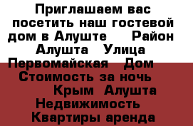 Приглашаем вас посетить наш гостевой дом в Алуште.  › Район ­ Алушта › Улица ­ Первомайская › Дом ­ 15 › Стоимость за ночь ­ 1 000 - Крым, Алушта Недвижимость » Квартиры аренда посуточно   